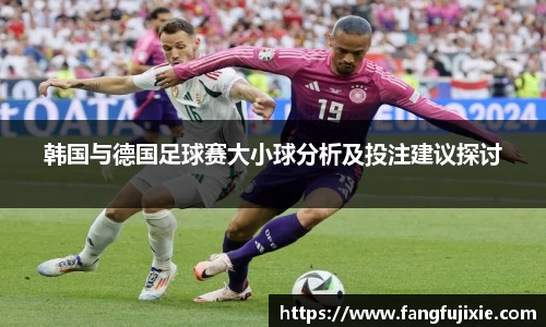 韩国与德国足球赛大小球分析及投注建议探讨