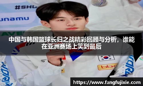 中国与韩国篮球长归之战精彩回顾与分析，谁能在亚洲赛场上笑到最后