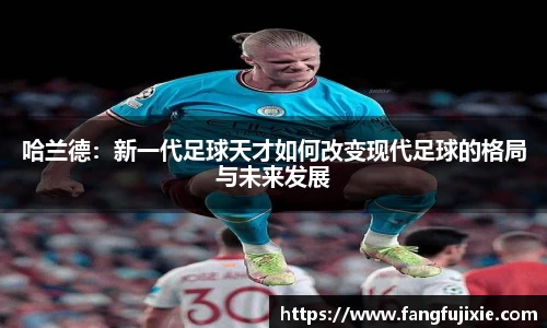 哈兰德：新一代足球天才如何改变现代足球的格局与未来发展