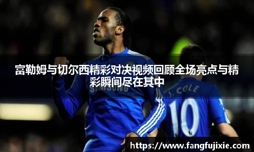 富勒姆与切尔西精彩对决视频回顾全场亮点与精彩瞬间尽在其中