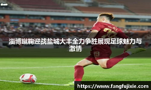 淄博蹴鞠迎战盐城大丰全力争胜展现足球魅力与激情